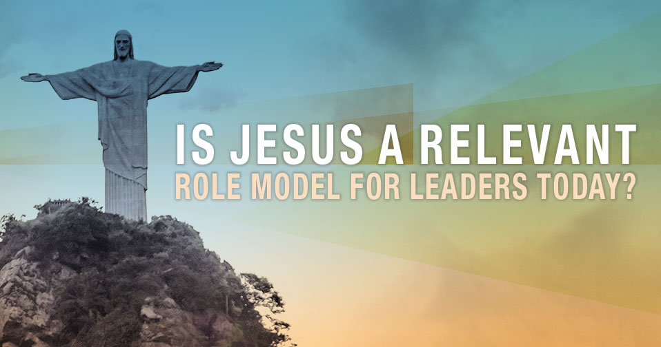 Is Jesus A Relevant Role Model For Leaders Today?